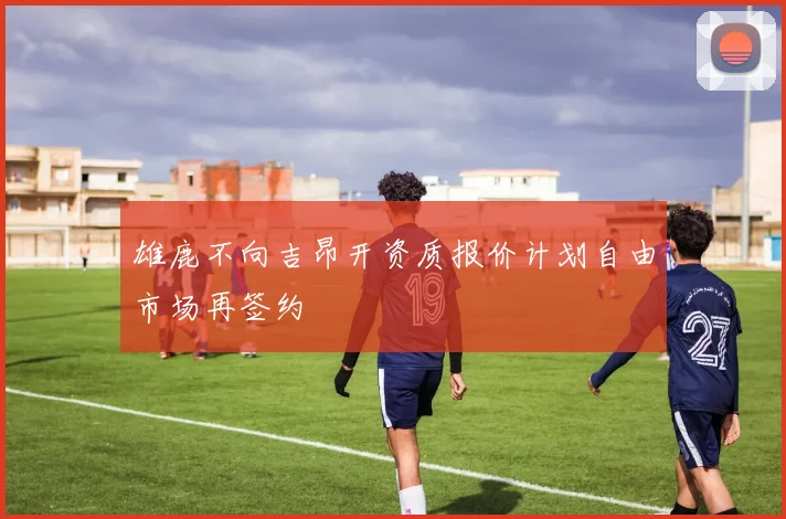 雄鹿不向吉昂开资质报价计划自由市场再签约