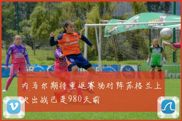 内马尔期待重返赛场对阵苏格兰上次出战已是980天前