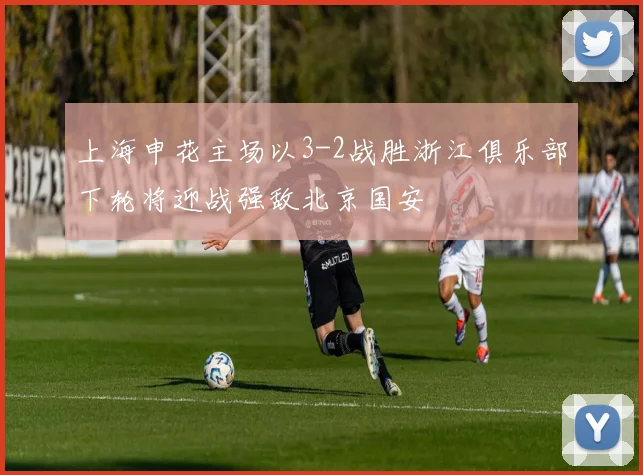 上海申花主场以3-2战胜浙江俱乐部下轮将迎战强敌北京国安