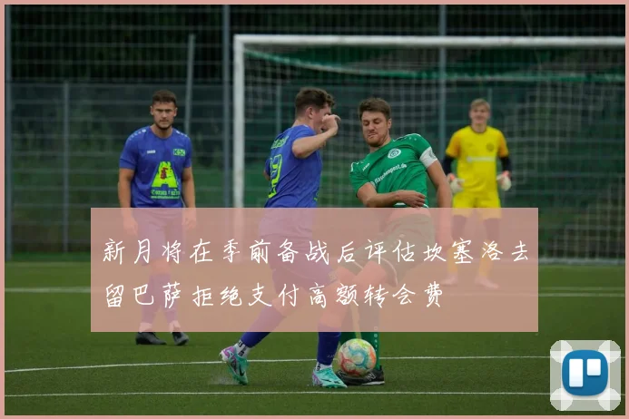新月将在季前备战后评估坎塞洛去留巴萨拒绝支付高额转会费