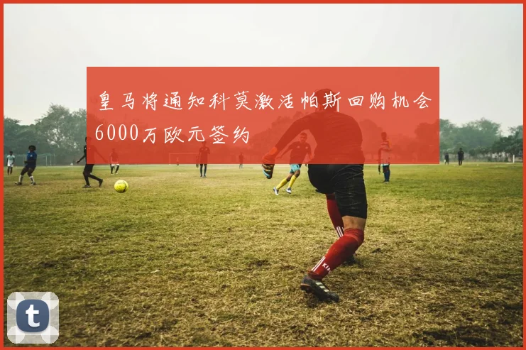 皇马将通知科莫激活帕斯回购机会6000万欧元签约