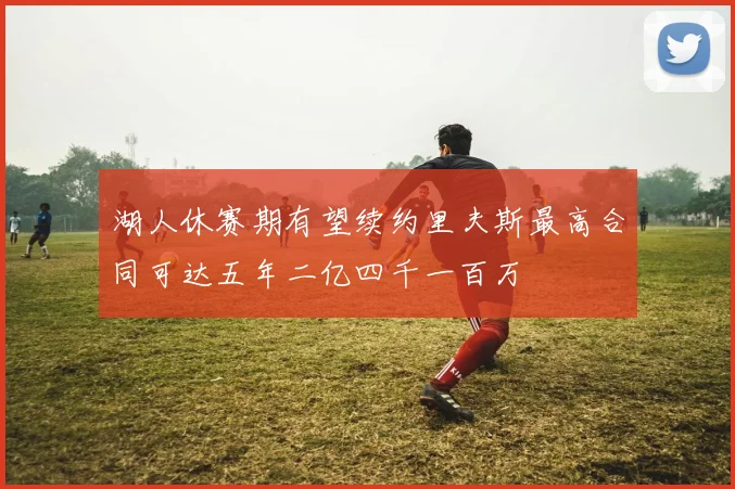 湖人休赛期有望续约里夫斯最高合同可达五年二亿四千一百万
