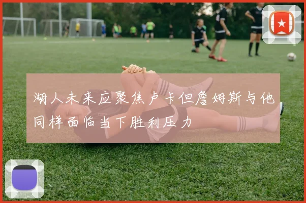 湖人未来应聚焦卢卡但詹姆斯与他同样面临当下胜利压力