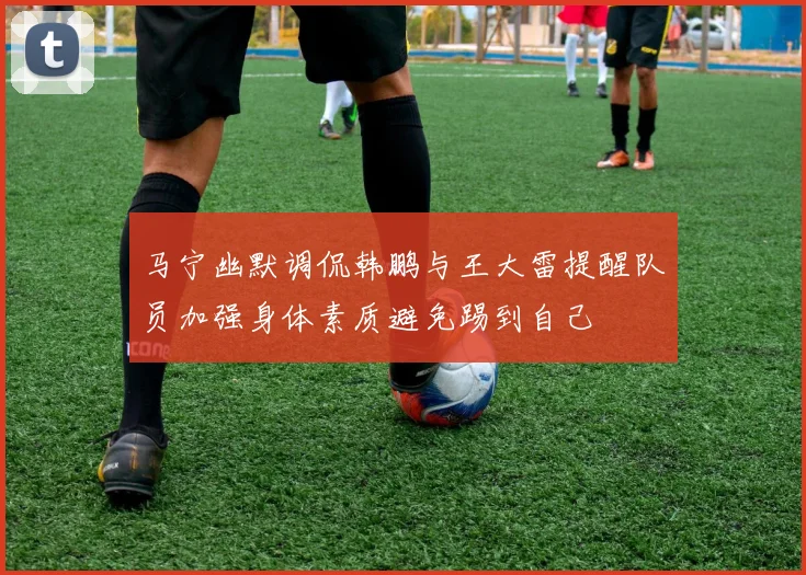 马宁幽默调侃韩鹏与王大雷提醒队员加强身体素质避免踢到自己