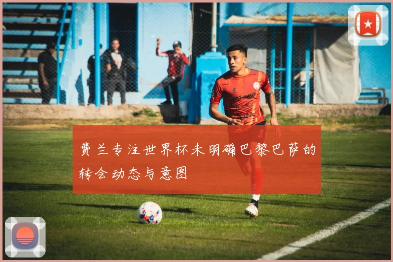 费兰专注世界杯未明确巴黎巴萨的转会动态与意图