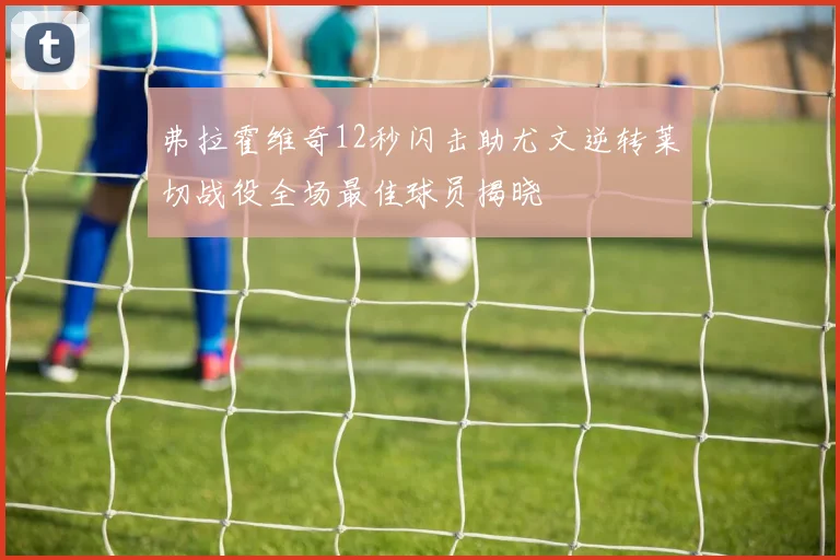 弗拉霍维奇12秒闪击助尤文逆转莱切战役全场最佳球员揭晓