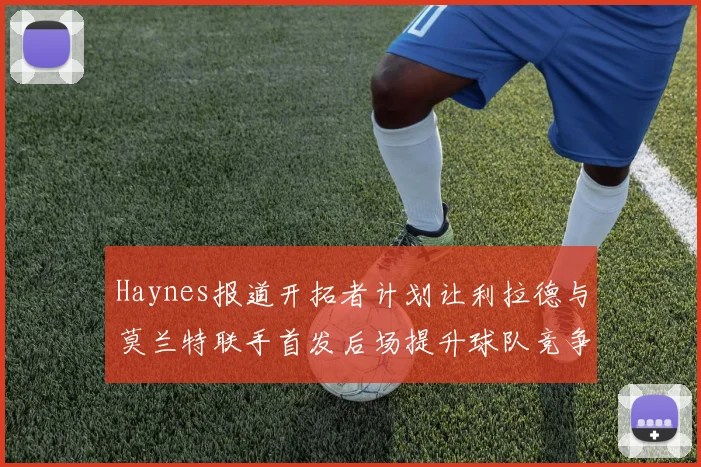 Haynes报道开拓者计划让利拉德与莫兰特联手首发后场提升球队竞争力