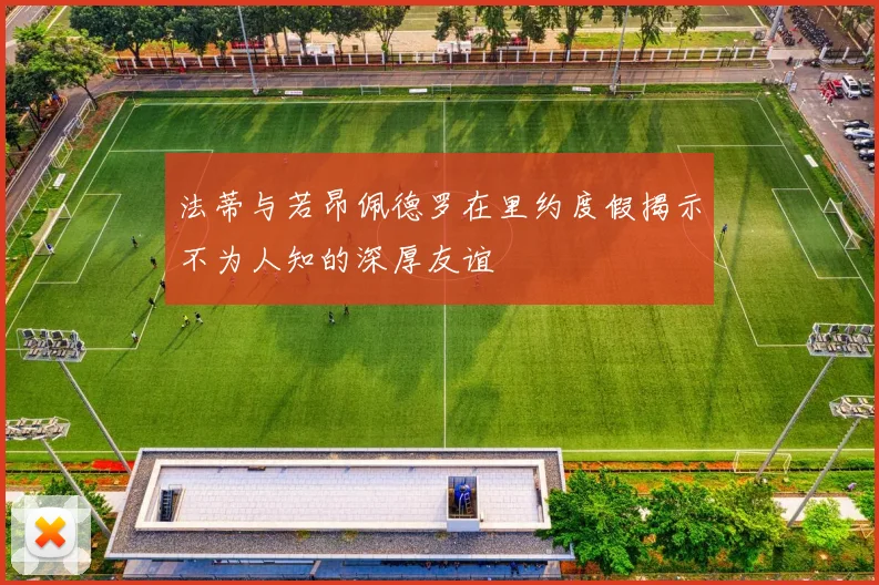 法蒂与若昂佩德罗在里约度假揭示不为人知的深厚友谊
