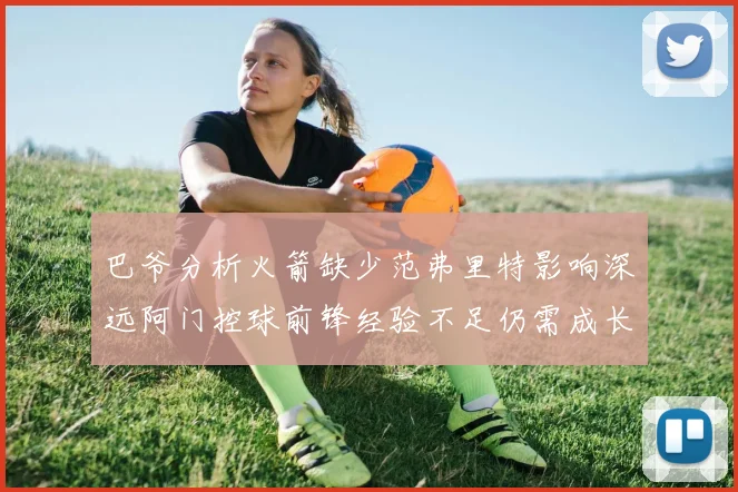 巴爷分析火箭缺少范弗里特影响深远阿门控球前锋经验不足仍需成长