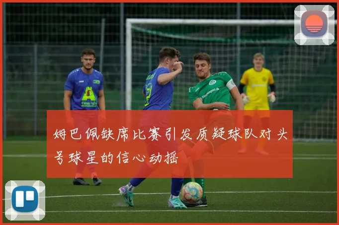 姆巴佩缺席比赛引发质疑球队对头号球星的信心动摇