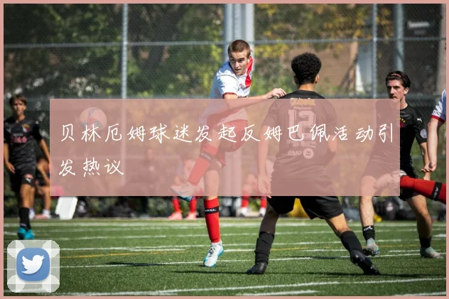 贝林厄姆球迷发起反姆巴佩活动引发热议