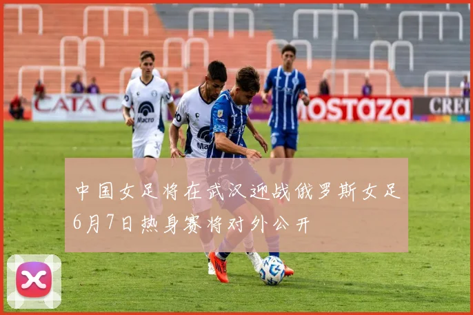 中国女足将在武汉迎战俄罗斯女足6月7日热身赛将对外公开