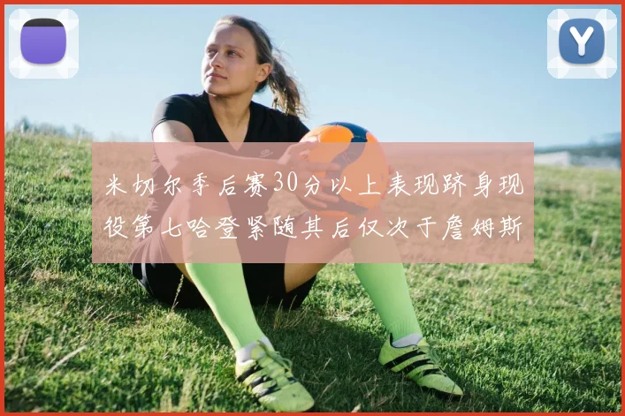 米切尔季后赛30分以上表现跻身现役第七哈登紧随其后仅次于詹姆斯杜兰特库里