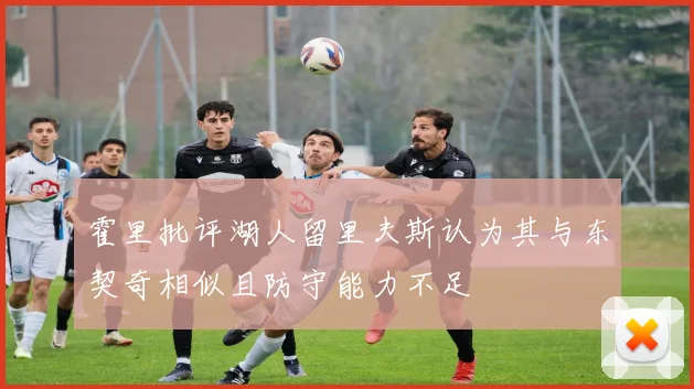 霍里批评湖人留里夫斯认为其与东契奇相似且防守能力不足