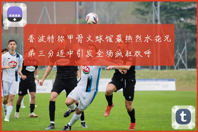 香波特称甲骨文球馆最热烈水花兄弟三分连中引发全场疯狂欢呼