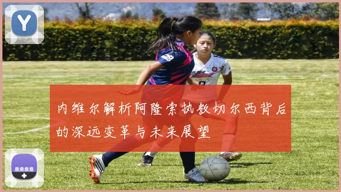 内维尔解析阿隆索执教切尔西背后的深远变革与未来展望