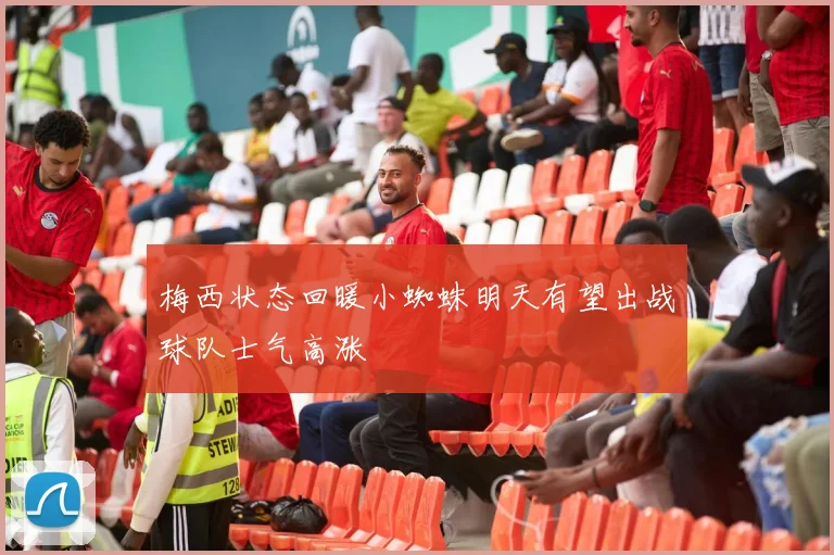 梅西状态回暖小蜘蛛明天有望出战球队士气高涨