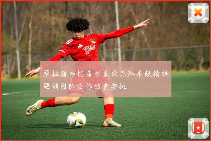 萨拉赫回忆菲尔米诺无私奉献精神强调团队合作的重要性
