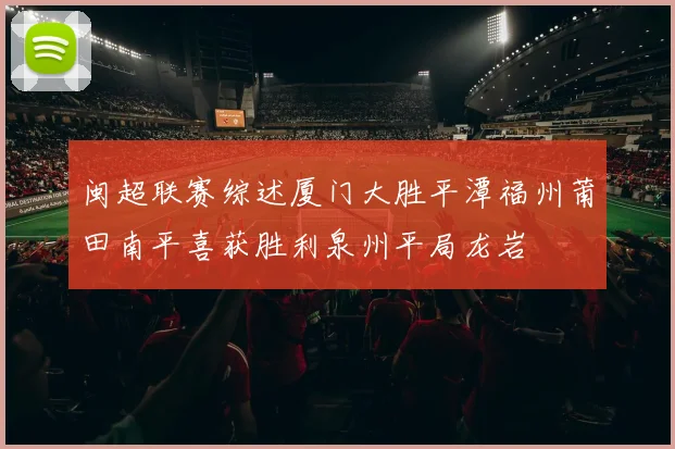 闽超联赛综述厦门大胜平潭福州莆田南平喜获胜利泉州平局龙岩