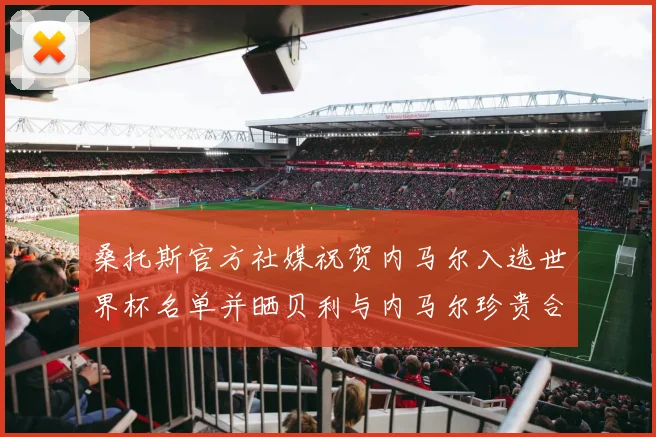 桑托斯官方社媒祝贺内马尔入选世界杯名单并晒贝利与内马尔珍贵合影