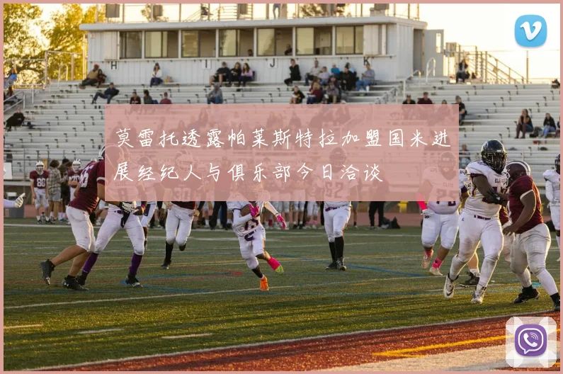 莫雷托透露帕莱斯特拉加盟国米进展经纪人与俱乐部今日洽谈